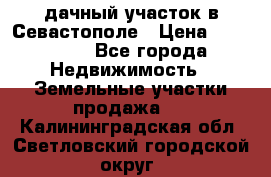 дачный участок в Севастополе › Цена ­ 900 000 - Все города Недвижимость » Земельные участки продажа   . Калининградская обл.,Светловский городской округ 